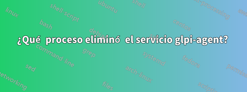 ¿Qué proceso eliminó el servicio glpi-agent?