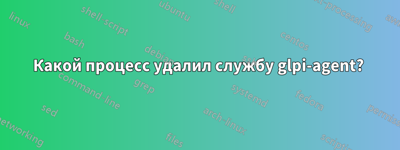 Какой процесс удалил службу glpi-agent?