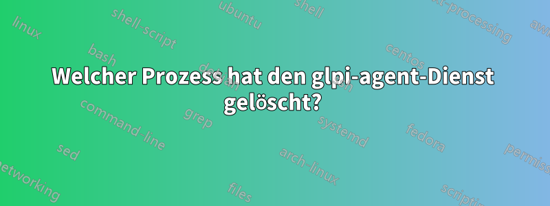 Welcher Prozess hat den glpi-agent-Dienst gelöscht?