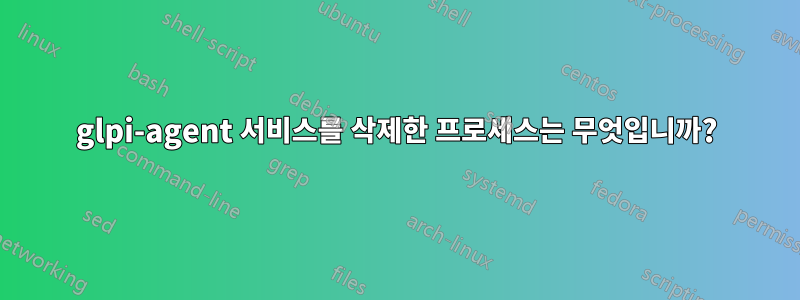 glpi-agent 서비스를 삭제한 프로세스는 무엇입니까?