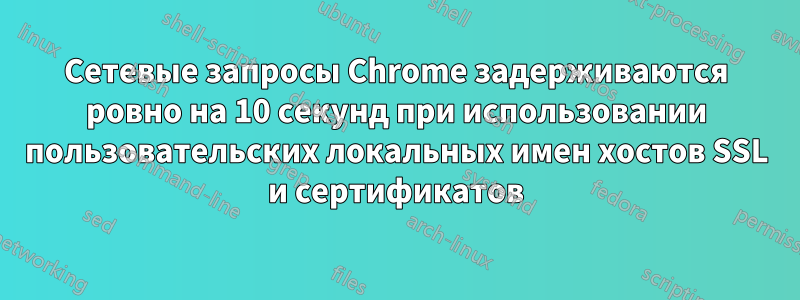 Сетевые запросы Chrome задерживаются ровно на 10 секунд при использовании пользовательских локальных имен хостов SSL и сертификатов
