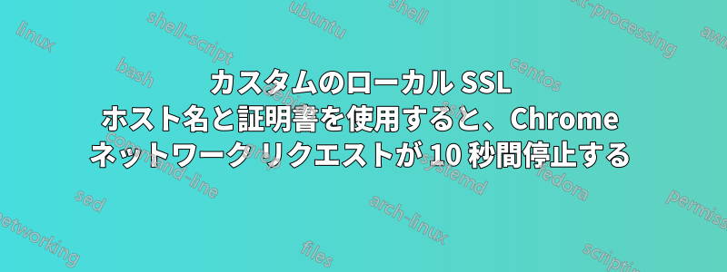 カスタムのローカル SSL ホスト名と証明書を使用すると、Chrome ネットワーク リクエストが 10 秒間停止する
