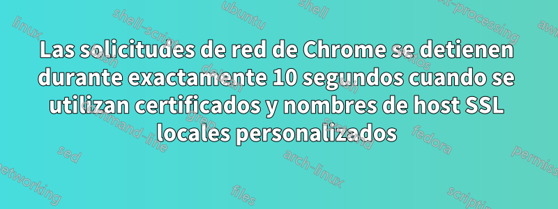 Las solicitudes de red de Chrome se detienen durante exactamente 10 segundos cuando se utilizan certificados y nombres de host SSL locales personalizados