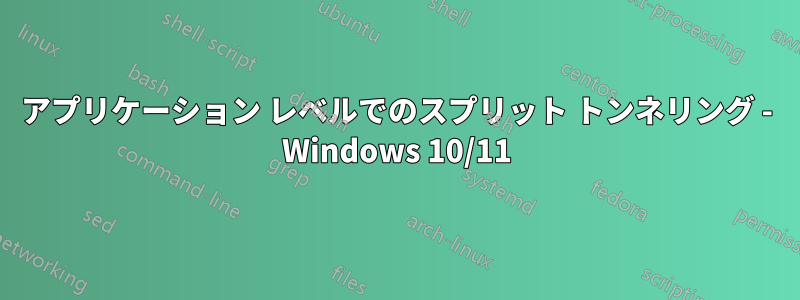 アプリケーション レベルでのスプリット トンネリング - Windows 10/11