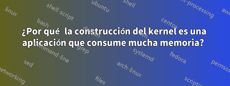 ¿Por qué la construcción del kernel es una aplicación que consume mucha memoria? 