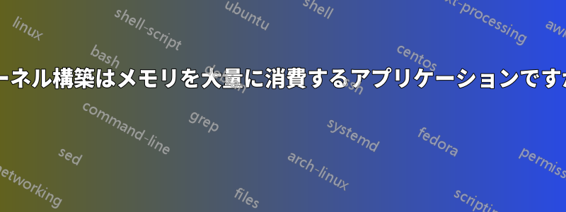 カーネル構築はメモリを大量に消費するアプリケーションですか? 