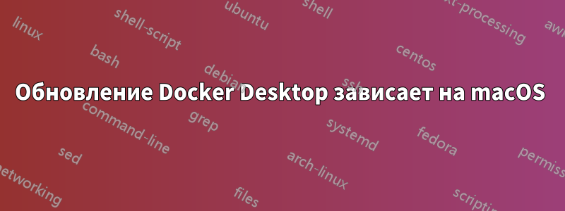 Обновление Docker Desktop зависает на macOS