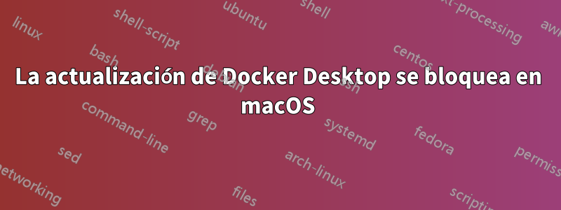 La actualización de Docker Desktop se bloquea en macOS
