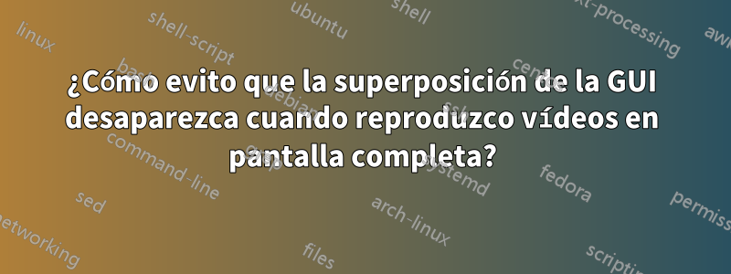 ¿Cómo evito que la superposición de la GUI desaparezca cuando reproduzco vídeos en pantalla completa?