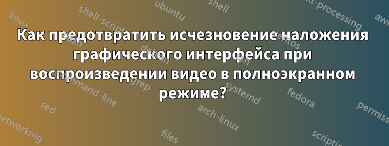 Как предотвратить исчезновение наложения графического интерфейса при воспроизведении видео в полноэкранном режиме?