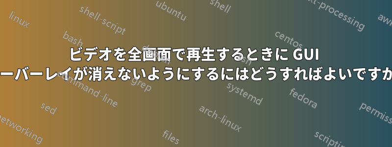 ビデオを全画面で再生するときに GUI オーバーレイが消えないようにするにはどうすればよいですか?