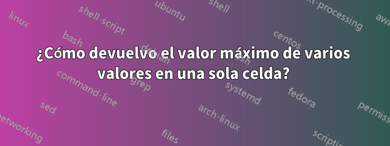 ¿Cómo devuelvo el valor máximo de varios valores en una sola celda?