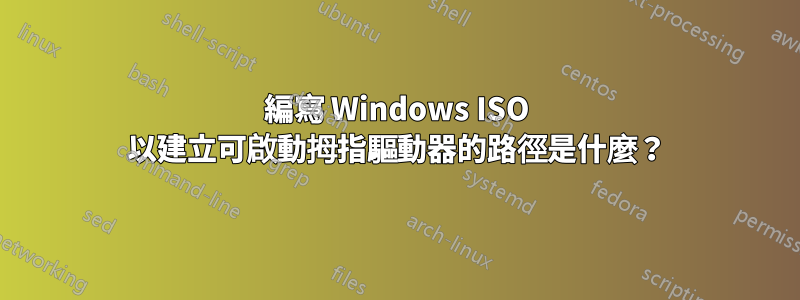 編寫 Windows ISO 以建立可啟動拇指驅動器的路徑是什麼？