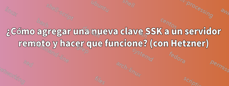 ¿Cómo agregar una nueva clave SSK a un servidor remoto y hacer que funcione? (con Hetzner)
