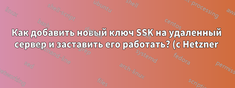 Как добавить новый ключ SSK на удаленный сервер и заставить его работать? (с Hetzner)