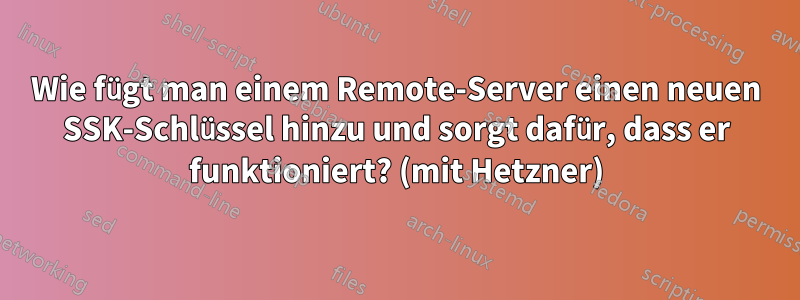Wie fügt man einem Remote-Server einen neuen SSK-Schlüssel hinzu und sorgt dafür, dass er funktioniert? (mit Hetzner)