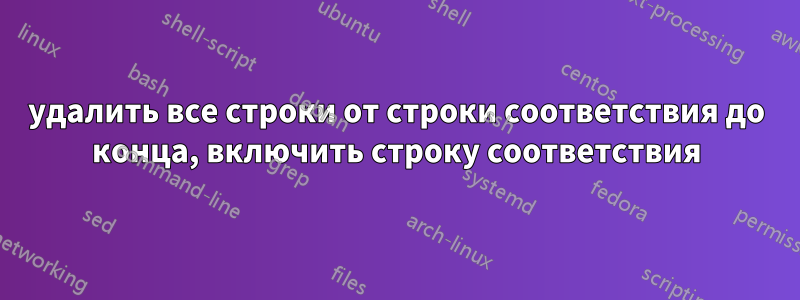 удалить все строки от строки соответствия до конца, включить строку соответствия