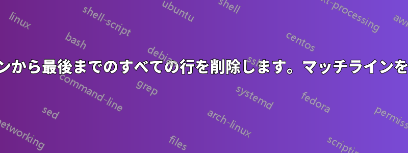 マッチラインから最後までのすべての行を削除します。マッチラインを含めます。