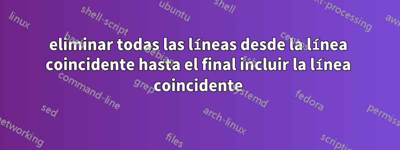 eliminar todas las líneas desde la línea coincidente hasta el final incluir la línea coincidente