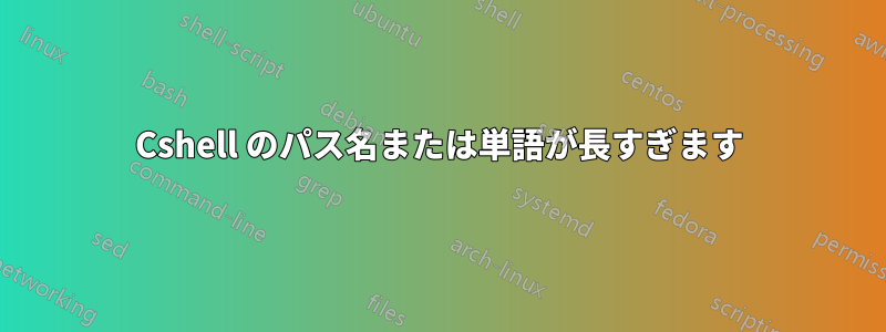 Cshell のパス名または単語が長すぎます