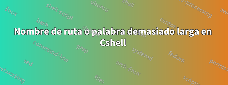 Nombre de ruta o palabra demasiado larga en Cshell