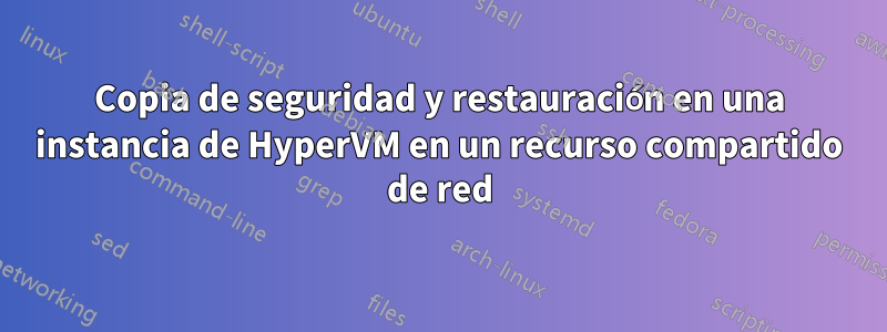Copia de seguridad y restauración en una instancia de HyperVM en un recurso compartido de red