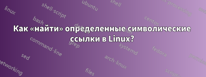 Как «найти» определенные символические ссылки в Linux?