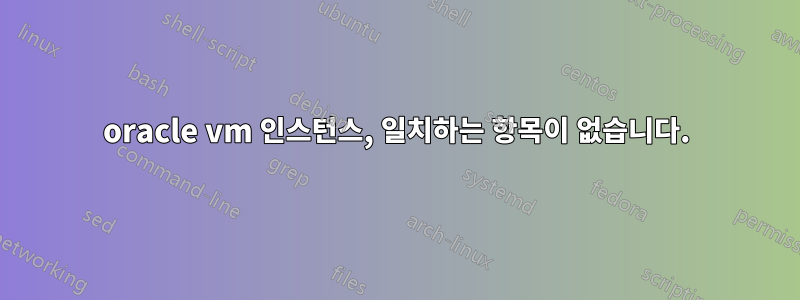 oracle vm 인스턴스, 일치하는 항목이 없습니다.