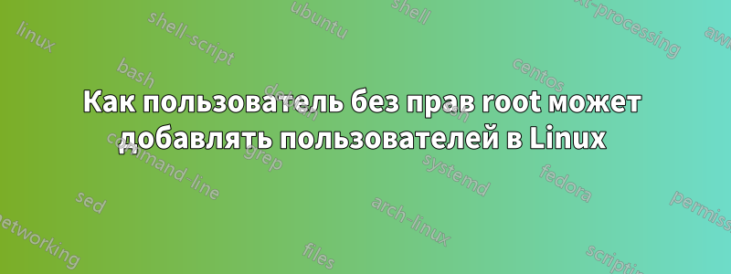 Как пользователь без прав root может добавлять пользователей в Linux