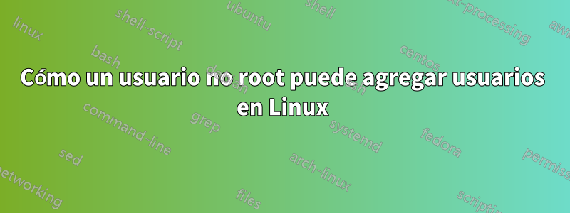 Cómo un usuario no root puede agregar usuarios en Linux