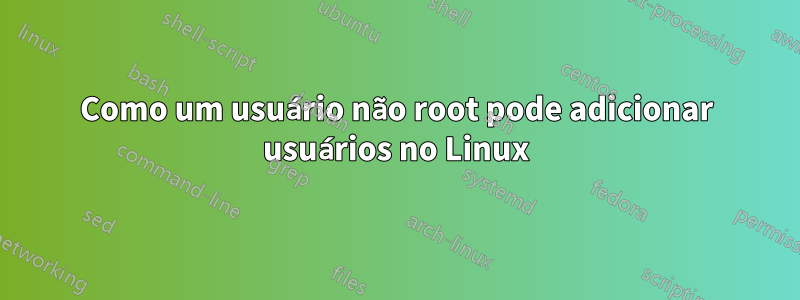 Como um usuário não root pode adicionar usuários no Linux