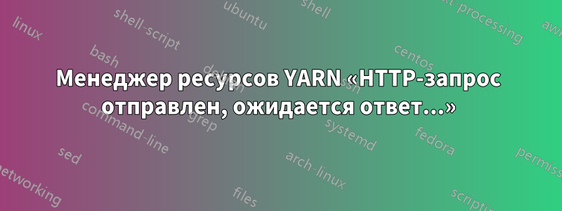 Менеджер ресурсов YARN «HTTP-запрос отправлен, ожидается ответ...»