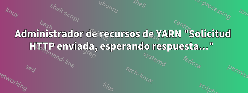 Administrador de recursos de YARN "Solicitud HTTP enviada, esperando respuesta..."