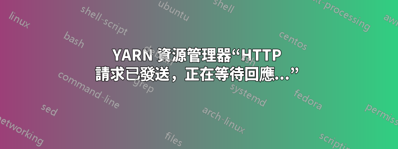 YARN 資源管理器“HTTP 請求已發送，正在等待回應...”