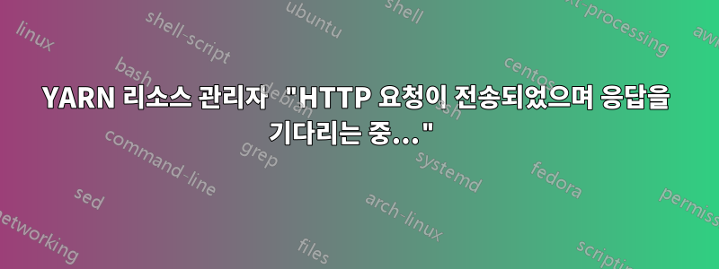 YARN 리소스 관리자 "HTTP 요청이 전송되었으며 응답을 기다리는 중..."