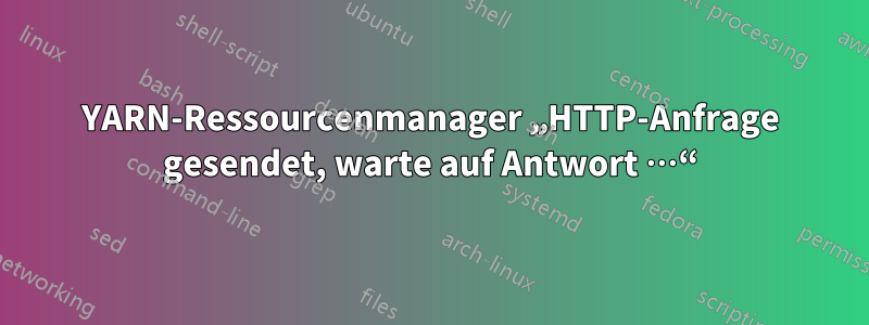 YARN-Ressourcenmanager „HTTP-Anfrage gesendet, warte auf Antwort …“