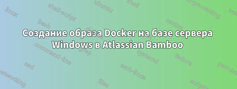 Создание образа Docker на базе сервера Windows в Atlassian Bamboo