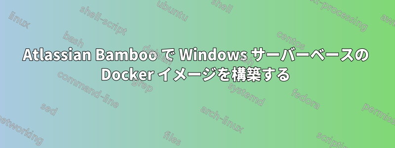Atlassian Bamboo で Windows サーバーベースの Docker イメージを構築する