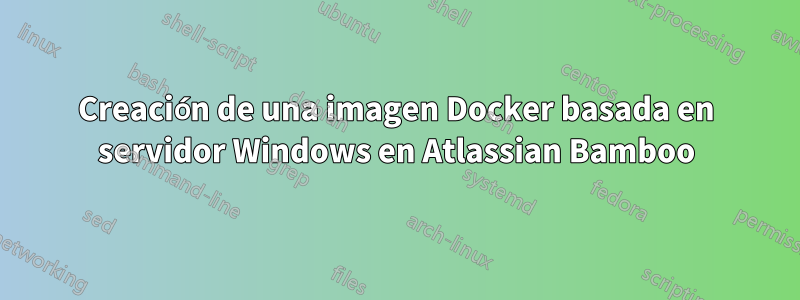 Creación de una imagen Docker basada en servidor Windows en Atlassian Bamboo