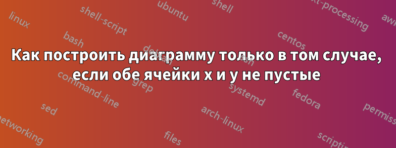 Как построить диаграмму только в том случае, если обе ячейки x и y не пустые