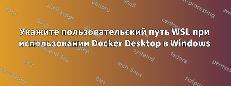 Укажите пользовательский путь WSL при использовании Docker Desktop в Windows