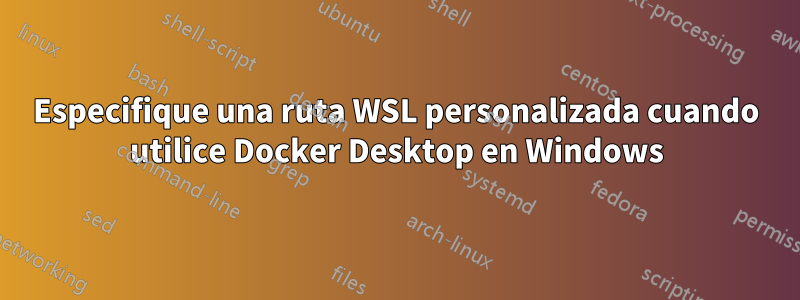 Especifique una ruta WSL personalizada cuando utilice Docker Desktop en Windows