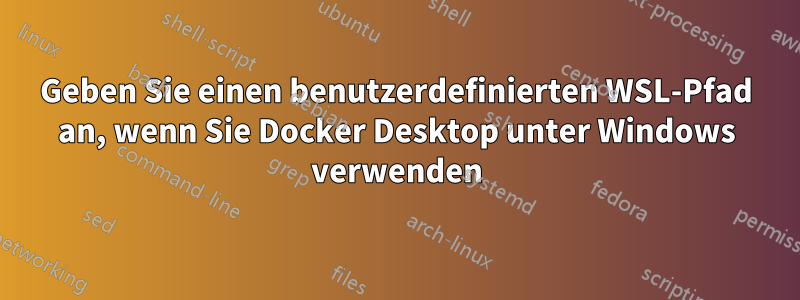 Geben Sie einen benutzerdefinierten WSL-Pfad an, wenn Sie Docker Desktop unter Windows verwenden