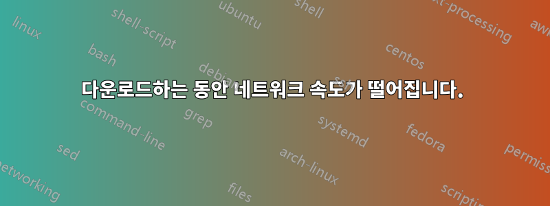 다운로드하는 동안 네트워크 속도가 떨어집니다.