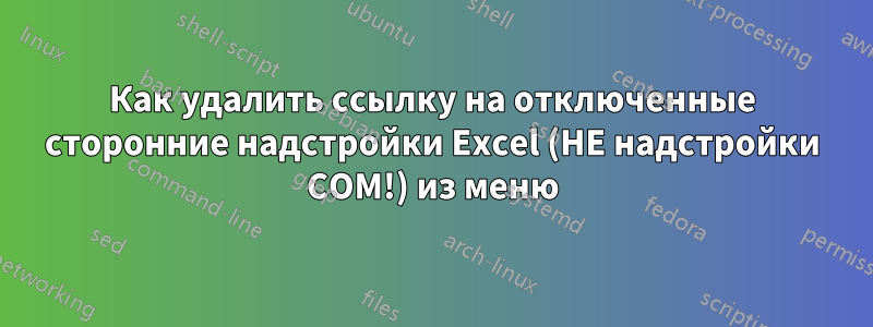 Как удалить ссылку на отключенные сторонние надстройки Excel (НЕ надстройки COM!) из меню
