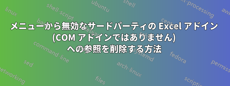 メニューから無効なサードパーティの Excel アドイン (COM アドインではありません) への参照を削除する方法