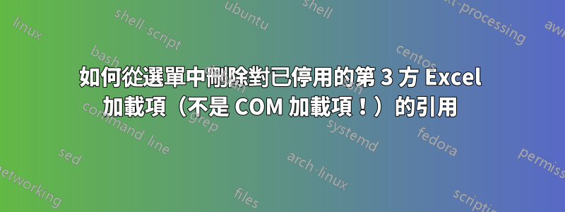 如何從選單中刪除對已停用的第 3 方 Excel 加載項（不是 COM 加載項！）的引用