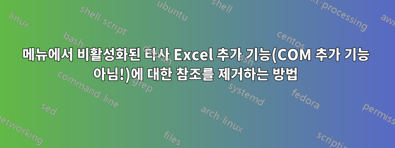 메뉴에서 비활성화된 타사 Excel 추가 기능(COM 추가 기능 아님!)에 대한 참조를 제거하는 방법