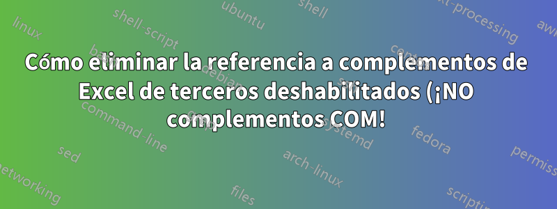 Cómo eliminar la referencia a complementos de Excel de terceros deshabilitados (¡NO complementos COM!) del menú