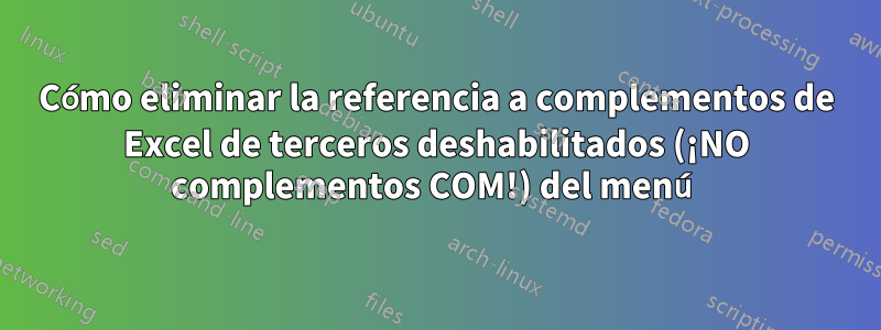 Cómo eliminar la referencia a complementos de Excel de terceros deshabilitados (¡NO complementos COM!) del menú